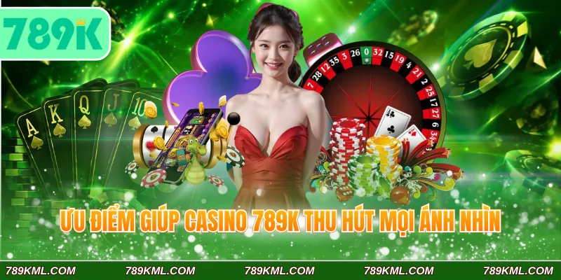 Casino 789K 3 Ưu điểm giúp casino 789K thu hút mọi ánh nhìn